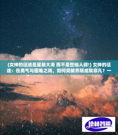 (女神的征途是星辰大海 而不是世俗人间!) 女神的征途：在勇气与困难之间，如何突破界限成就非凡？一场精神与实力的挑战即将开始。